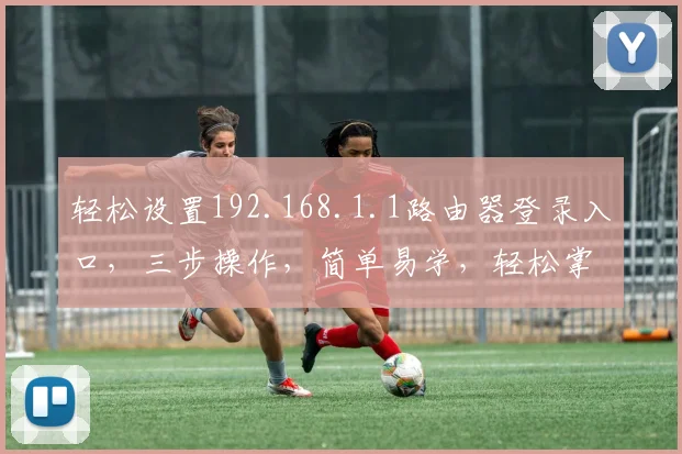轻松设置192.168.1.1路由器登录入口，三步操作，简单易学，轻松掌握
