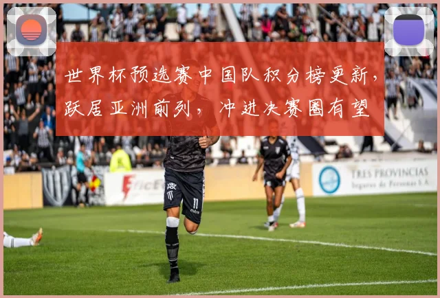 世界杯预选赛中国队积分榜更新，跃居亚洲前列，冲进决赛圈有望