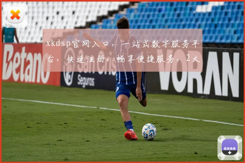 xkdsp官网入口，一站式数字服务平台，快速注册，畅享便捷服务，2大特色，必看攻略