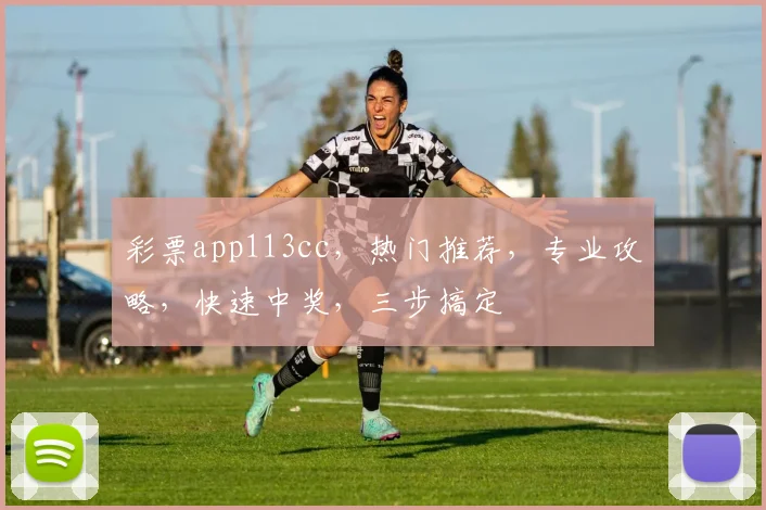 彩票app113cc，热门推荐，专业攻略，快速中奖，三步搞定