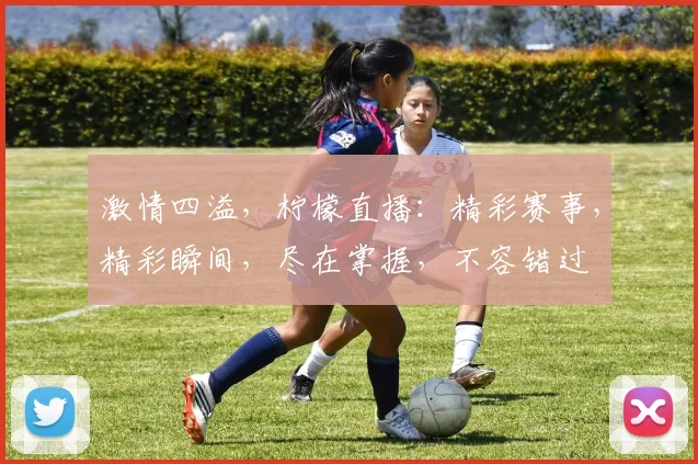 激情四溢，柠檬直播：精彩赛事，精彩瞬间，尽在掌握，不容错过