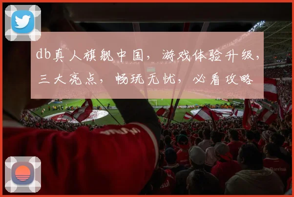 db真人旗舰中国，游戏体验升级，三大亮点，畅玩无忧，必看攻略