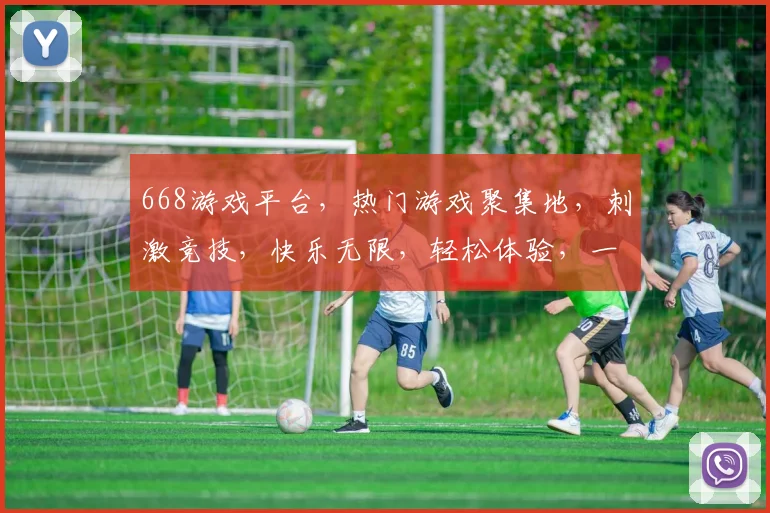 668游戏平台，热门游戏聚集地，刺激竞技，快乐无限，轻松体验，一网打尽