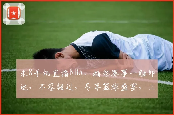 米8手机直播NBA，精彩赛事一触即达，不容错过，尽享篮球盛宴，三重惊喜等你来