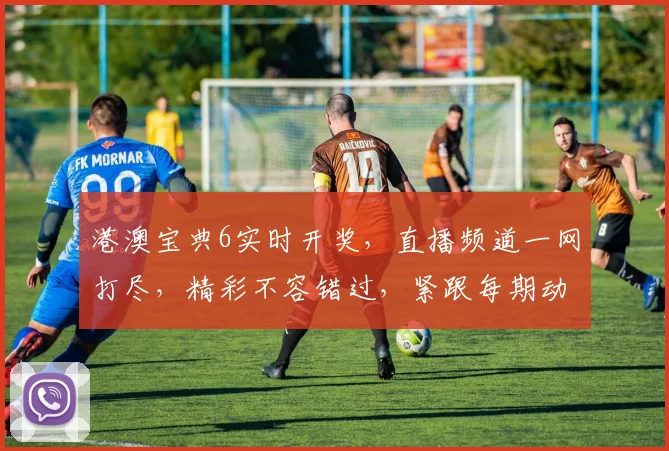 港澳宝典6实时开奖，直播频道一网打尽，精彩不容错过，紧跟每期动态