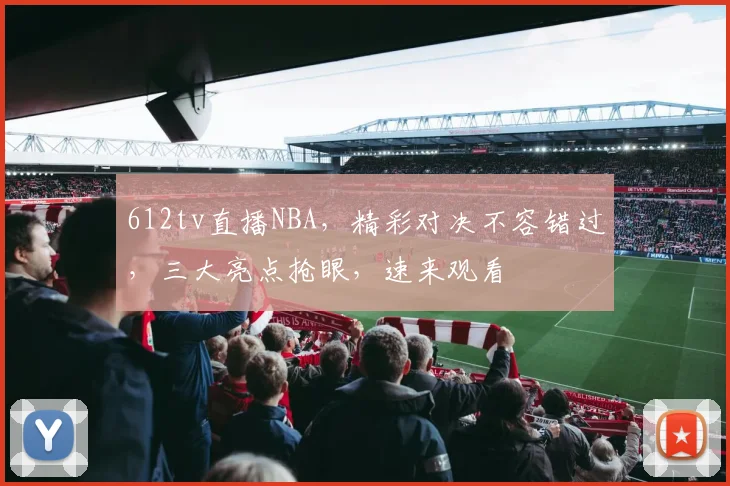 612tv直播NBA，精彩对决不容错过，三大亮点抢眼，速来观看